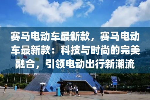 賽馬電動車最新款，賽馬電動車最新款：科技與時尚的完美融合，引領(lǐng)電動出行新潮流
