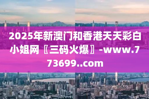 2025年新澳門和香港天天彩白小姐網(wǎng)〖三碼火爆〗-www.773699..com