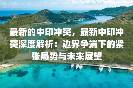 最新的中印沖突，最新中印沖突深度解析：邊界爭端下的緊張局勢與未來展望