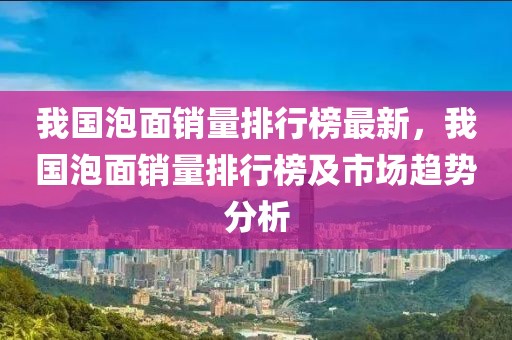 我國泡面銷量排行榜最新，我國泡面銷量排行榜及市場趨勢分析
