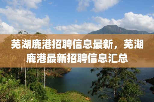 蕪湖鹿港招聘信息最新，蕪湖鹿港最新招聘信息匯總