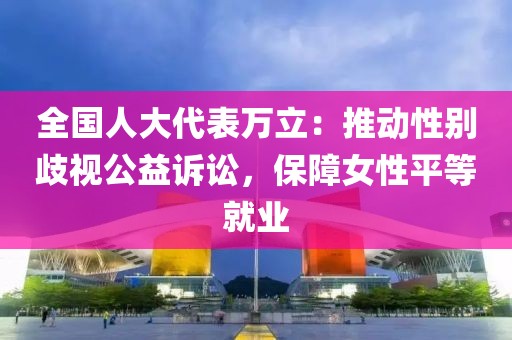 全國(guó)人大代表萬(wàn)立：推動(dòng)性別歧視公益訴訟，保障女性平等就業(yè)