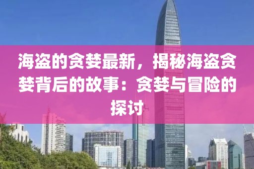 海盜的貪婪最新，揭秘海盜貪婪背后的故事：貪婪與冒險(xiǎn)的探討