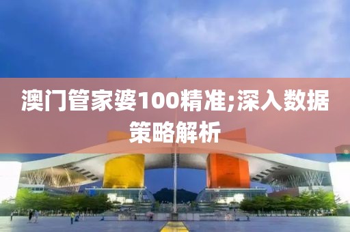 澳門管家婆100精準;深入數(shù)據(jù)策略解析