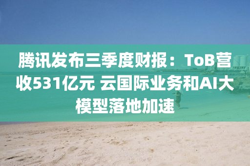 騰訊發(fā)布三季度財(cái)報(bào)：ToB營(yíng)收531億元 云國(guó)際業(yè)務(wù)和AI大模型落地加速