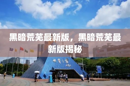 黑暗荒蕪最新版，黑暗荒蕪最新版揭秘