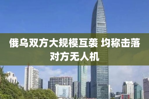 俄烏雙方大規(guī)模互襲 均稱擊落對(duì)方無(wú)人機(jī)