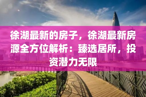 徐湖最新的房子，徐湖最新房源全方位解析：臻選居所，投資潛力無(wú)限