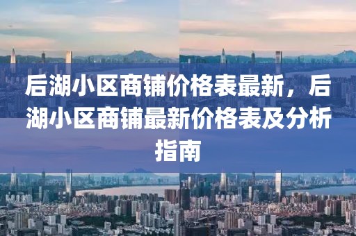 后湖小區(qū)商鋪價(jià)格表最新，后湖小區(qū)商鋪?zhàn)钚聝r(jià)格表及分析指南