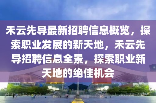 禾云先導(dǎo)最新招聘信息概覽，探索職業(yè)發(fā)展的新天地，禾云先導(dǎo)招聘信息全景，探索職業(yè)新天地的絕佳機(jī)會