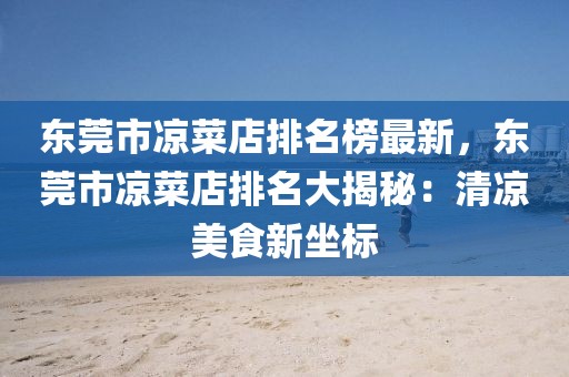 東莞市涼菜店排名榜最新，東莞市涼菜店排名大揭秘：清涼美食新坐標(biāo)