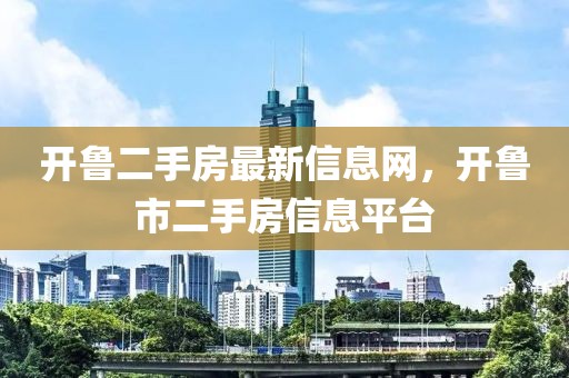 開魯二手房最新信息網(wǎng)，開魯市二手房信息平臺