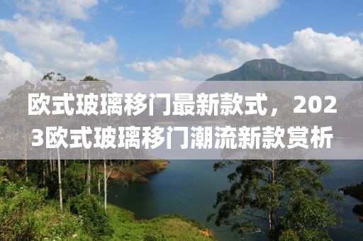 歐式玻璃移門最新款式，2023歐式玻璃移門潮流新款賞析