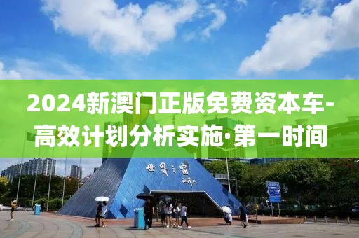 2024新澳門正版免費(fèi)資本車-高效計劃分析實(shí)施·第一時間