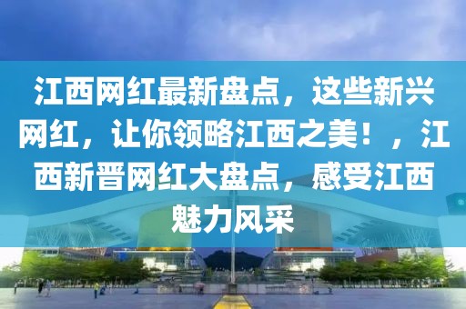 江西網(wǎng)紅最新盤點(diǎn)，這些新興網(wǎng)紅，讓你領(lǐng)略江西之美！，江西新晉網(wǎng)紅大盤點(diǎn)，感受江西魅力風(fēng)采