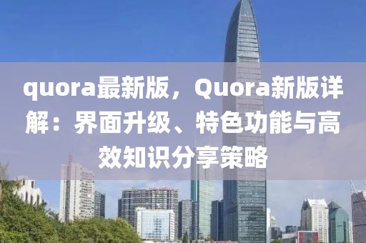 quora最新版，Quora新版詳解：界面升級、特色功能與高效知識分享策略