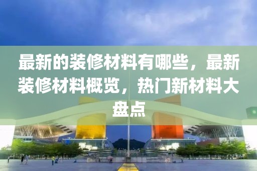 最新的裝修材料有哪些，最新裝修材料概覽，熱門新材料大盤點