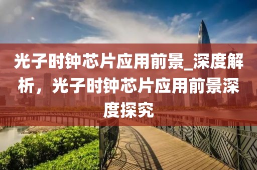 光子時鐘芯片應(yīng)用前景_深度解析，光子時鐘芯片應(yīng)用前景深度探究
