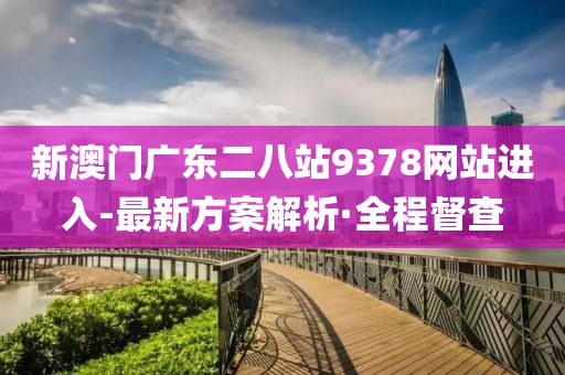 新澳門廣東二八站9378網(wǎng)站進入-最新方案解析·全程督查