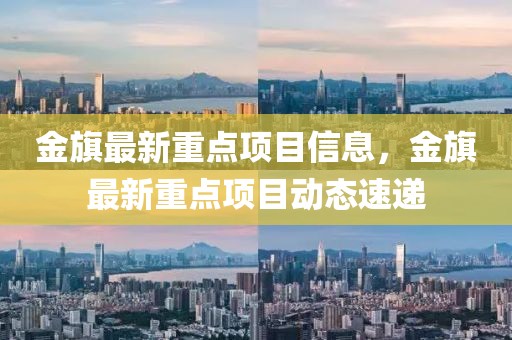 金旗最新重點(diǎn)項(xiàng)目信息，金旗最新重點(diǎn)項(xiàng)目動(dòng)態(tài)速遞