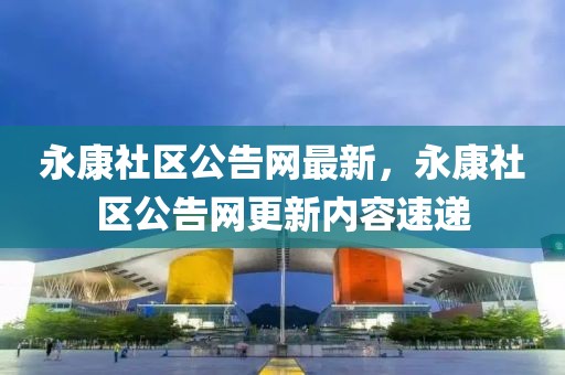 永康社區(qū)公告網(wǎng)最新，永康社區(qū)公告網(wǎng)更新內(nèi)容速遞