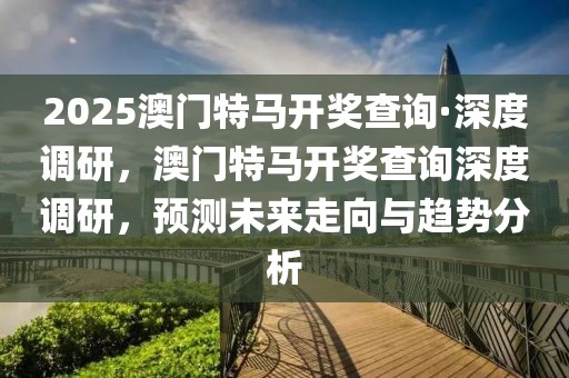 2025澳門特馬開獎(jiǎng)查詢·深度調(diào)研，澳門特馬開獎(jiǎng)查詢深度調(diào)研，預(yù)測(cè)未來走向與趨勢(shì)分析