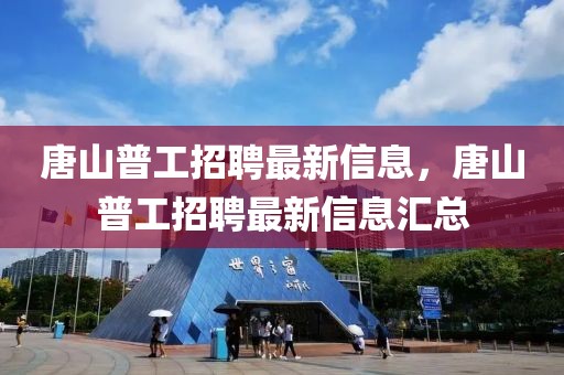 唐山普工招聘最新信息，唐山普工招聘最新信息匯總