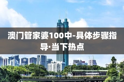 澳門管家婆100中-具體步驟指導(dǎo)·當(dāng)下熱點(diǎn)