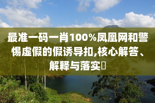 最準(zhǔn)一碼一肖100%鳳凰網(wǎng)和警惕虛假的假誘導(dǎo)扣,核心解答、解釋與落實(shí)?