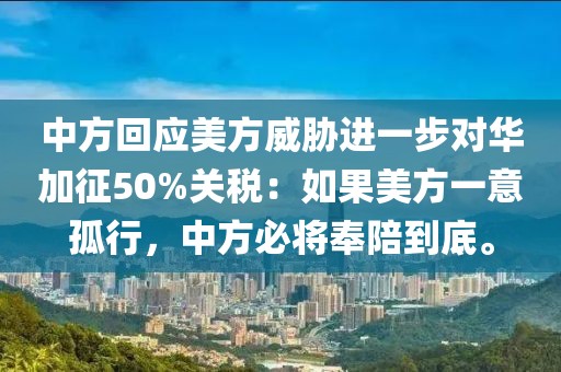 中方回應(yīng)美方威脅進(jìn)一步對(duì)華加征50%關(guān)稅：如果美方一意孤行，中方必將奉陪到底。