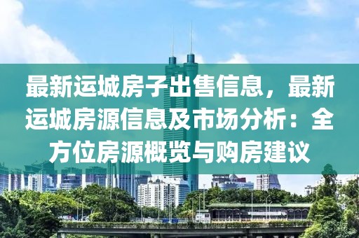 最新運(yùn)城房子出售信息，最新運(yùn)城房源信息及市場分析：全方位房源概覽與購房建議