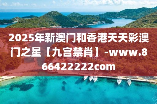 2025年新澳門和香港天天彩澳門之星【九宮禁肖】-www.866422222com