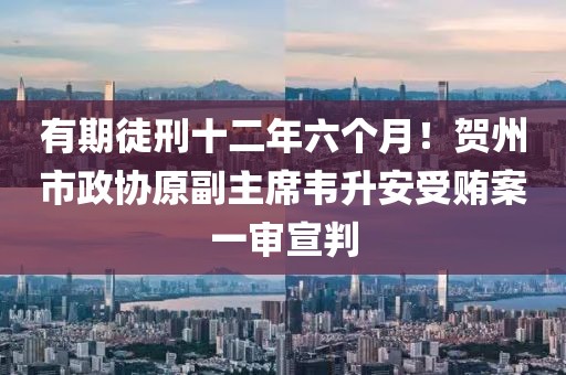 有期徒刑十二年六個(gè)月！賀州市政協(xié)原副主席韋升安受賄案一審宣判