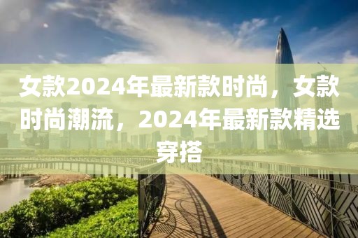 女款2024年最新款時尚，女款時尚潮流，2024年最新款精選穿搭