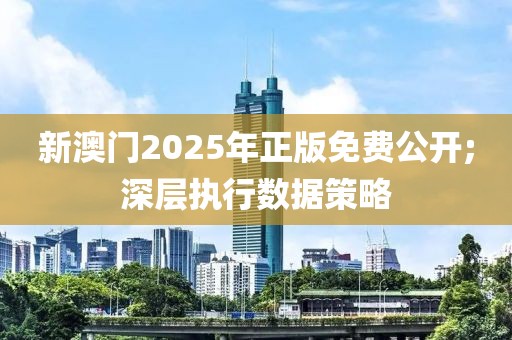 新澳門2025年正版免費(fèi)公開;深層執(zhí)行數(shù)據(jù)策略