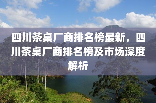 四川茶桌廠商排名榜最新，四川茶桌廠商排名榜及市場深度解析