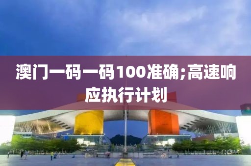 澳門一碼一碼100準(zhǔn)確;高速響應(yīng)執(zhí)行計劃