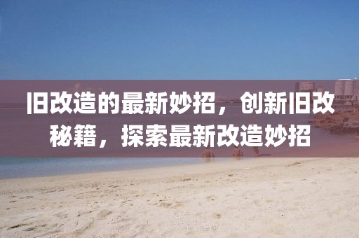 舊改造的最新妙招，創(chuàng)新舊改秘籍，探索最新改造妙招