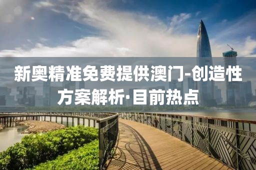 新奧精準免費提供澳門-創(chuàng)造性方案解析·目前熱點