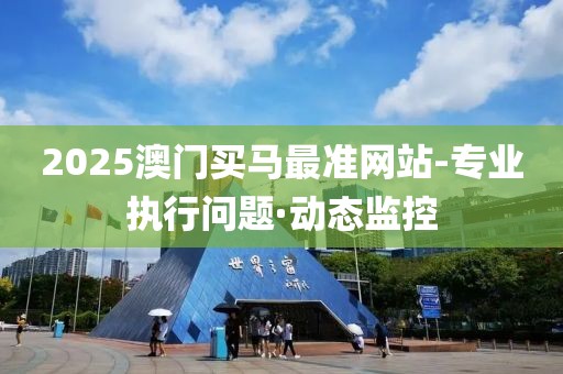 2025澳門買馬最準網(wǎng)站-專業(yè)執(zhí)行問題·動態(tài)監(jiān)控