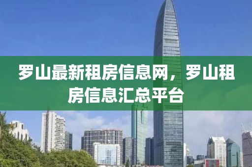 羅山最新租房信息網(wǎng)，羅山租房信息匯總平臺