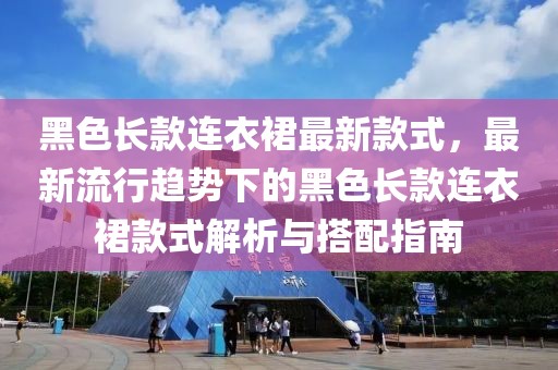 黑色長款連衣裙最新款式，最新流行趨勢下的黑色長款連衣裙款式解析與搭配指南