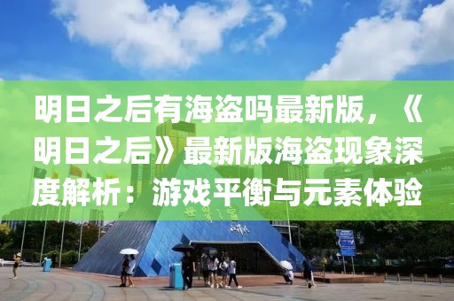明日之后有海盜嗎最新版，《明日之后》最新版海盜現(xiàn)象深度解析：游戲平衡與元素體驗(yàn)