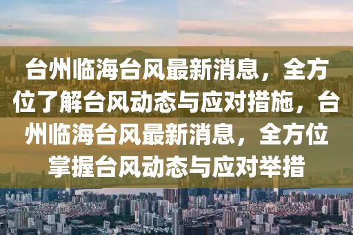 臺州臨海臺風(fēng)最新消息，全方位了解臺風(fēng)動態(tài)與應(yīng)對措施，臺州臨海臺風(fēng)最新消息，全方位掌握臺風(fēng)動態(tài)與應(yīng)對舉措