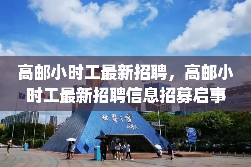 高郵小時(shí)工最新招聘，高郵小時(shí)工最新招聘信息招募啟事