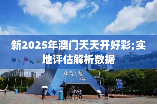 新2025年澳門天天開好彩;實地評估解析數(shù)據(jù)
