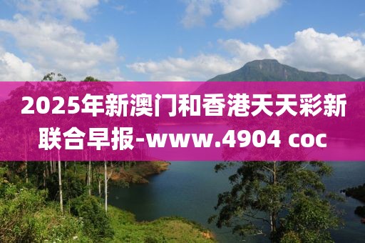 2025年新澳門和香港天天彩新聯(lián)合早報-www.4904 coc
