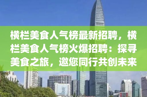 橫欄美食人氣榜最新招聘，橫欄美食人氣榜火爆招聘：探尋美食之旅，邀您同行共創(chuàng)未來