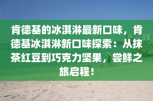 肯德基的冰淇淋最新口味，肯德基冰淇淋新口味探索：從抹茶紅豆到巧克力堅果，嘗鮮之旅啟程！