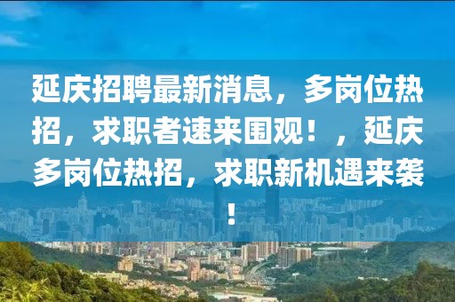 延慶招聘最新消息，多崗位熱招，求職者速來圍觀！，延慶多崗位熱招，求職新機(jī)遇來襲！